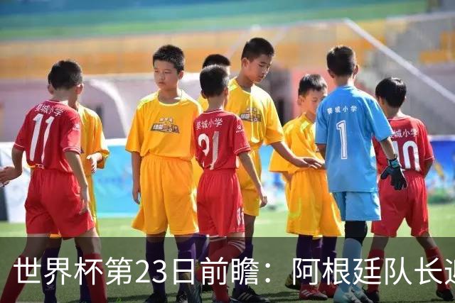 世界杯第23日前瞻：阿根廷队长迎历史之夜 卫冕冠军PK大黑马