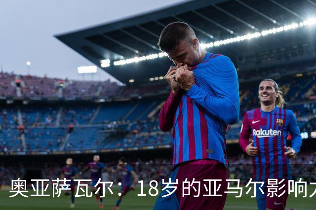 奥亚萨瓦尔：18岁的亚马尔影响力不可思议 他能给对手制造混乱