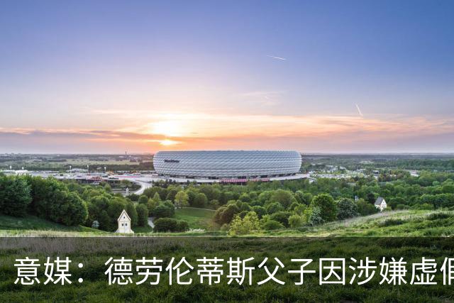 意媒：德劳伦蒂斯父子因涉嫌虚假财务披露、欺诈性破产被立案调查