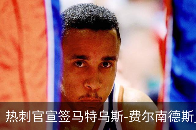 热刺官宣签马特乌斯-费尔南德斯 转会费8500万镑破纪录