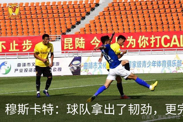 穆斯卡特：球队拿出了韧劲，更完整的阵容对技战术发挥有帮助